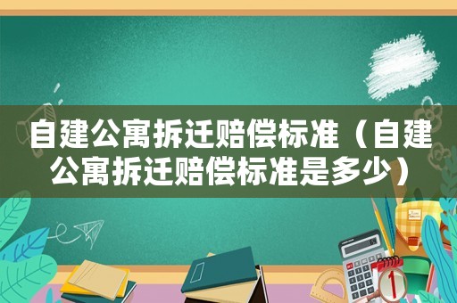 自建公寓拆遷賠償標(biāo)準(zhǔn)（自建公寓拆遷賠償標(biāo)準(zhǔn)是多少）