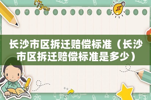 長沙市區(qū)拆遷賠償標(biāo)準(zhǔn)（長沙市區(qū)拆遷賠償標(biāo)準(zhǔn)是多少）
