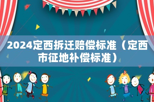 2024定西拆遷賠償標(biāo)準(zhǔn)（定西市征地補償標(biāo)準(zhǔn)）