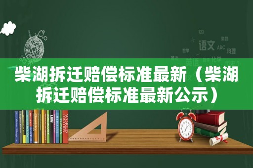 柴湖拆遷賠償標(biāo)準(zhǔn)最新（柴湖拆遷賠償標(biāo)準(zhǔn)最新公示）
