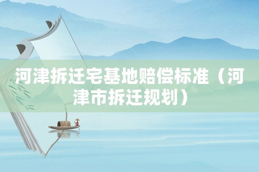 河津拆遷宅基地賠償標(biāo)準(zhǔn)（河津市拆遷規(guī)劃）