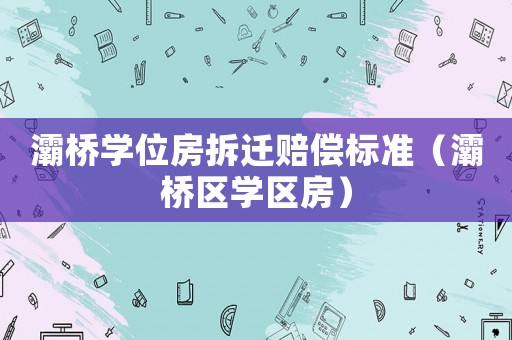 灞橋?qū)W位房拆遷賠償標(biāo)準(zhǔn)（灞橋區(qū)學(xué)區(qū)房）