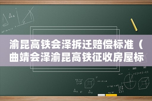 渝昆高鐵會澤拆遷賠償標(biāo)準(zhǔn)（曲靖會澤渝昆高鐵征收房屋標(biāo)準(zhǔn)）