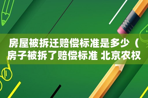房屋被拆遷賠償標準是多少（房子被拆了賠償標準 北京農(nóng)權(quán)律師事務(wù)所）
