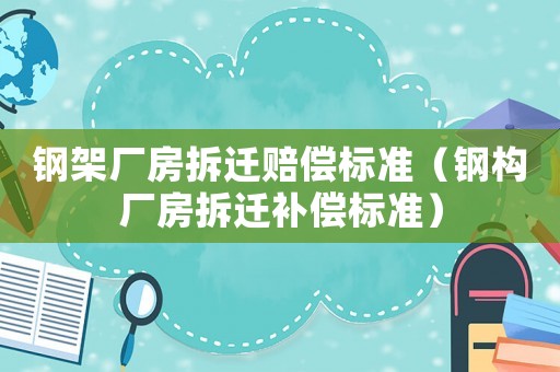 鋼架廠房拆遷賠償標(biāo)準(zhǔn)（鋼構(gòu)廠房拆遷補(bǔ)償標(biāo)準(zhǔn)）