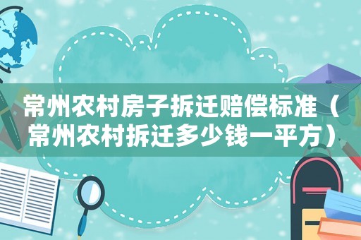 常州農(nóng)村房子拆遷賠償標(biāo)準(zhǔn)（常州農(nóng)村拆遷多少錢(qián)一平方）