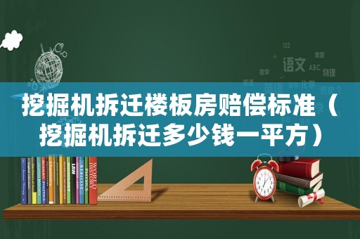 挖掘機(jī)拆遷樓板房賠償標(biāo)準(zhǔn)（挖掘機(jī)拆遷多少錢(qián)一平方）