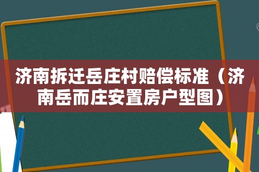 濟(jì)南拆遷岳莊村賠償標(biāo)準(zhǔn)（濟(jì)南岳而莊安置房戶型圖）