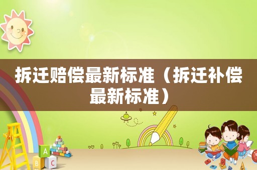 拆遷賠償最新標準（拆遷補償最新標準）