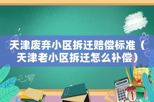 天津廢棄小區(qū)拆遷賠償標(biāo)準(zhǔn)（天津老小區(qū)拆遷怎么補(bǔ)償）