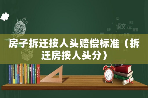 房子拆遷按人頭賠償標(biāo)準(zhǔn)（拆遷房按人頭分）