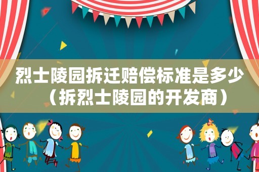 烈士陵園拆遷賠償標(biāo)準(zhǔn)是多少（拆烈士陵園的開發(fā)商）