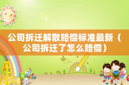 公司拆遷解散賠償標(biāo)準(zhǔn)最新（公司拆遷了怎么賠償）