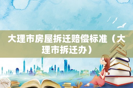 大理市房屋拆遷賠償標(biāo)準(zhǔn)（大理市拆遷辦）