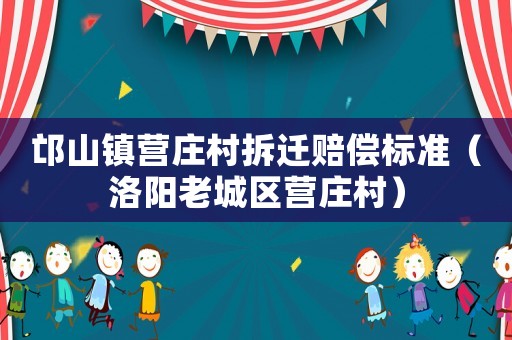 邙山鎮(zhèn)營(yíng)莊村拆遷賠償標(biāo)準(zhǔn)（洛陽(yáng)老城區(qū)營(yíng)莊村）