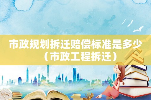 市政規(guī)劃拆遷賠償標(biāo)準(zhǔn)是多少（市政工程拆遷）