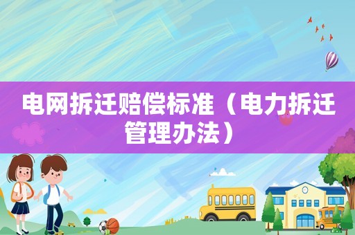 電網(wǎng)拆遷賠償標(biāo)準(zhǔn)（電力拆遷管理辦法）