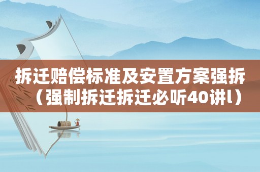 拆遷賠償標(biāo)準(zhǔn)及安置方案強(qiáng)拆（強(qiáng)制拆遷拆遷必聽40講l）