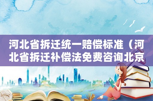 河北省拆遷統(tǒng)一賠償標(biāo)準(zhǔn)（河北省拆遷補(bǔ)償法免費(fèi)咨詢北京農(nóng)權(quán)律師）