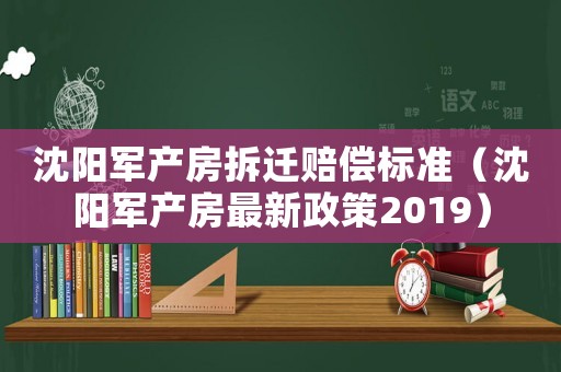 沈陽軍產(chǎn)房拆遷賠償標準（沈陽軍產(chǎn)房最新政策2019）
