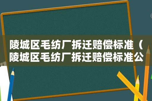 陵城區(qū)毛紡廠拆遷賠償標(biāo)準(zhǔn)（陵城區(qū)毛紡廠拆遷賠償標(biāo)準(zhǔn)公示）