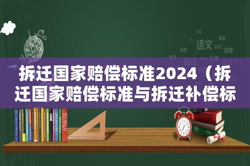 拆遷國(guó)家賠償標(biāo)準(zhǔn)2024（拆遷國(guó)家賠償標(biāo)準(zhǔn)與拆遷補(bǔ)償標(biāo)準(zhǔn)）