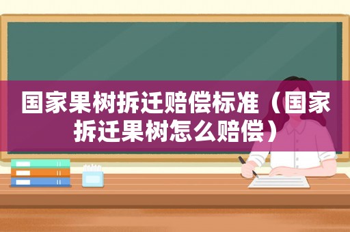國家果樹拆遷賠償標(biāo)準(zhǔn)（國家拆遷果樹怎么賠償）
