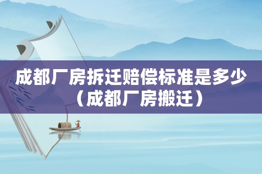 成都廠房拆遷賠償標(biāo)準是多少（成都廠房搬遷）