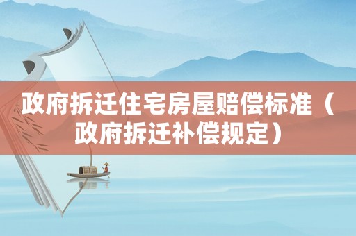 政府拆遷住宅房屋賠償標(biāo)準(zhǔn)（政府拆遷補(bǔ)償規(guī)定）