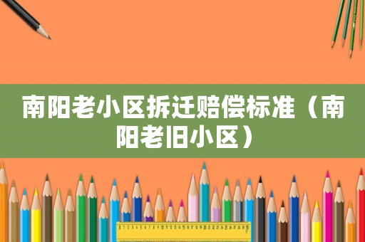 南陽老小區(qū)拆遷賠償標準（南陽老舊小區(qū)）