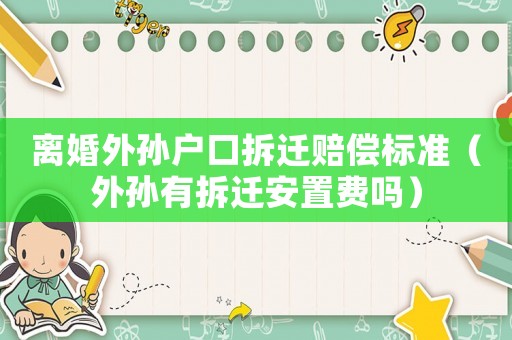 離婚外孫戶口拆遷賠償標(biāo)準(zhǔn)（外孫有拆遷安置費(fèi)嗎）