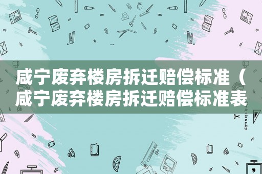 咸寧廢棄樓房拆遷賠償標(biāo)準(zhǔn)（咸寧廢棄樓房拆遷賠償標(biāo)準(zhǔn)表）