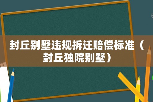 封丘別墅違規(guī)拆遷賠償標(biāo)準(zhǔn)（封丘獨(dú)院別墅）