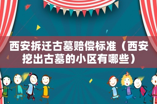 西安拆遷古墓賠償標(biāo)準(zhǔn)（西安挖出古墓的小區(qū)有哪些）