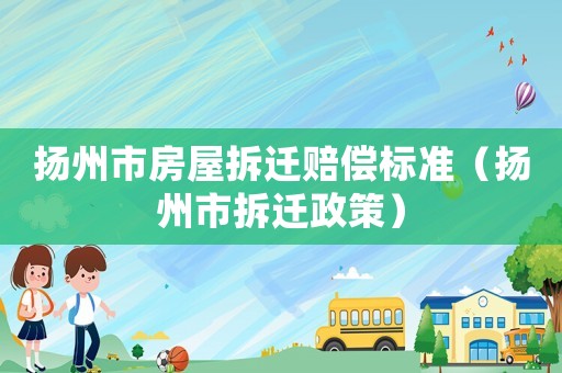 揚州市房屋拆遷賠償標(biāo)準(zhǔn)（揚州市拆遷政策）