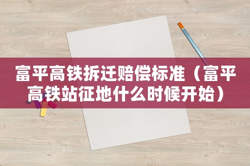 富平高鐵拆遷賠償標(biāo)準(zhǔn)（富平高鐵站征地什么時候開始）