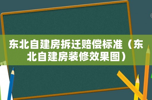 東北自建房拆遷賠償標(biāo)準(zhǔn)（東北自建房裝修效果圖）