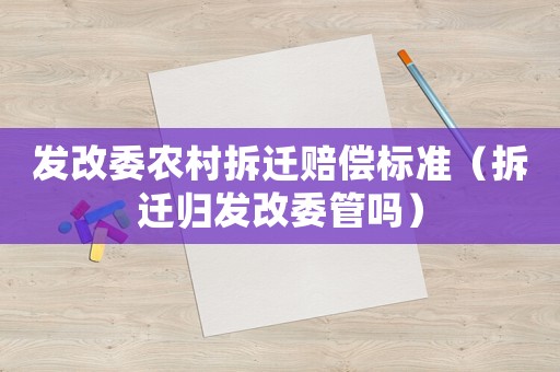 發(fā)改委農(nóng)村拆遷賠償標(biāo)準(zhǔn)（拆遷歸發(fā)改委管嗎）