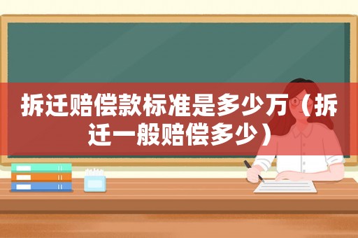 拆遷賠償款標(biāo)準(zhǔn)是多少萬（拆遷一般賠償多少）