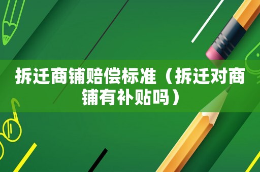 拆遷商鋪賠償標(biāo)準(zhǔn)（拆遷對(duì)商鋪有補(bǔ)貼嗎）