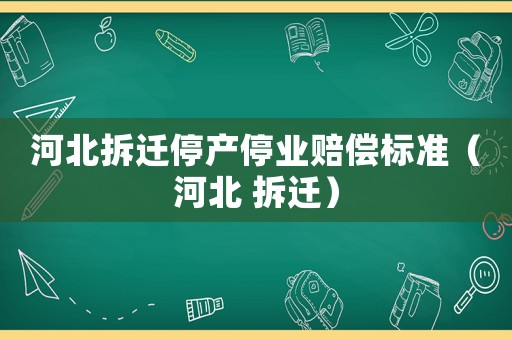 河北拆遷停產(chǎn)停業(yè)賠償標(biāo)準(zhǔn)（河北 拆遷）