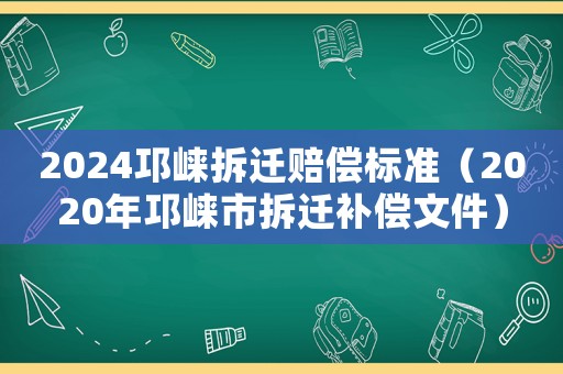 2024邛崍拆遷賠償標(biāo)準(zhǔn)（2020年邛崍市拆遷補償文件）