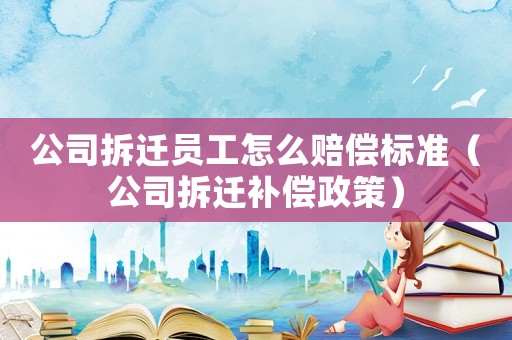 公司拆遷員工怎么賠償標(biāo)準(zhǔn)（公司拆遷補(bǔ)償政策）