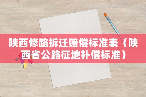 陜西修路拆遷賠償標(biāo)準(zhǔn)表（陜西省公路征地補(bǔ)償標(biāo)準(zhǔn)）
