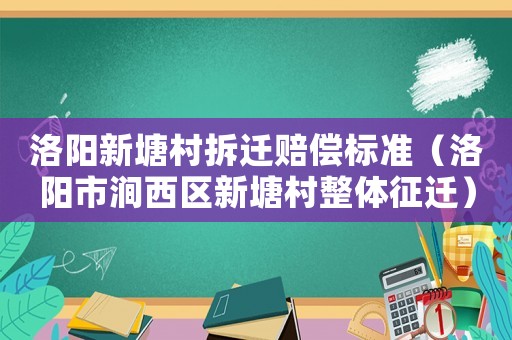 洛陽新塘村拆遷賠償標準（洛陽市澗西區(qū)新塘村整體征遷）
