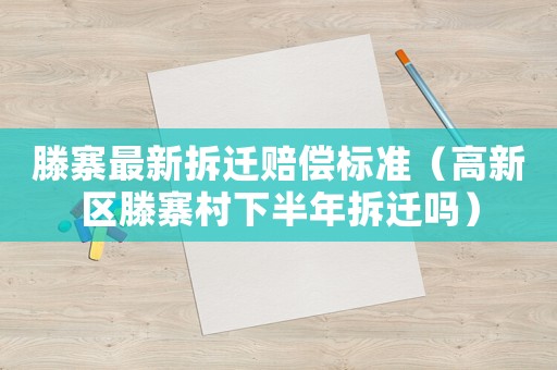 滕寨最新拆遷賠償標準（高新區(qū)滕寨村下半年拆遷嗎）