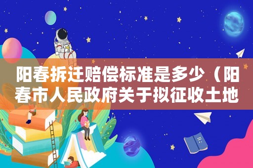 陽春拆遷賠償標(biāo)準是多少（陽春市人民政府關(guān)于擬征收土地的預(yù)公告）
