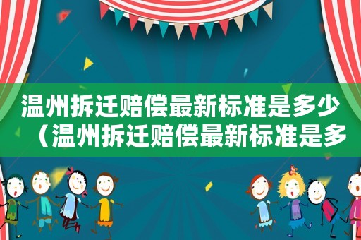 溫州拆遷賠償最新標(biāo)準(zhǔn)是多少（溫州拆遷賠償最新標(biāo)準(zhǔn)是多少呢）