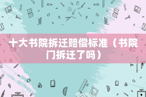 十大書院拆遷賠償標(biāo)準(zhǔn)（書院門拆遷了嗎）