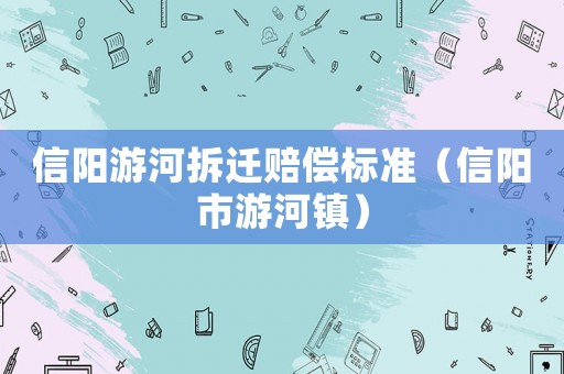 信陽(yáng)游河拆遷賠償標(biāo)準(zhǔn)（信陽(yáng)市游河鎮(zhèn)）